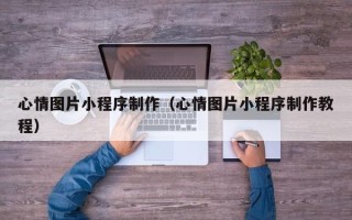 东平心情图片小程序制作（心情图片小程序制作教程）