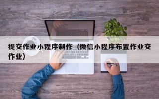 东平提交作业小程序制作（微信小程序布置作业交作业）