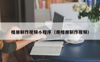 东平相册制作视频小程序（用相册制作视频）