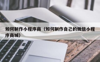 东平如何制作小程序商（如何制作自己的微信小程序商城）