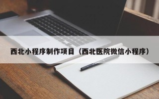 东平西北小程序制作项目（西北医院微信小程序）
